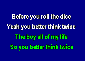 Before you roll the dice
Yeah you better think twice

The boy all of my life
So you better think twice