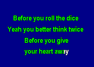 Before you roll the dice
Yeah you better think twice

Before you give

your heart away