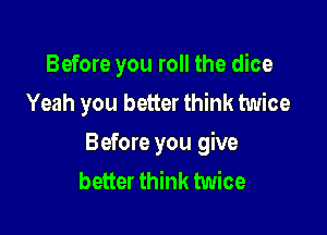 Before you roll the dice
Yeah you better think twice

Before you give
better think twice