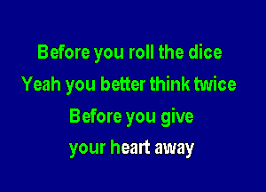 Before you roll the dice
Yeah you better think twice

Before you give

your heart away