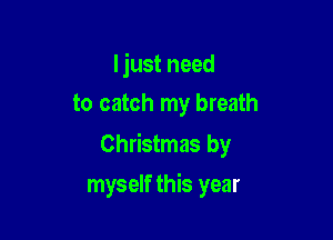 Ijust need
to catch my breath

Christmas by

myself this year