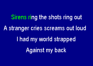 Sirens ring the shots ring out

A stranger cries screams out loud

I had my world strapped

Against my back