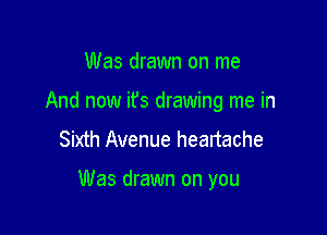 Was drawn on me

And now ifs drawing me in

Sixth Avenue heartache

Was drawn on you