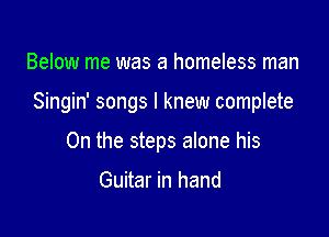 Below me was a homeless man

Singin' songs I knew complete

0n the steps alone his

Guitar in hand