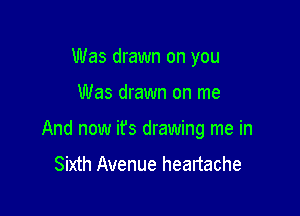 Was drawn on you

Was drawn on me

And now it's drawing me in
Sixth Avenue heartache