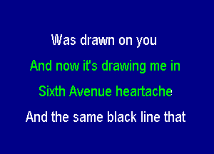 Was drawn on you

And now ifs drawing me in

Sixth Avenue heartache
And the same black line that