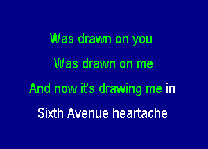 Was drawn on you

Was drawn on me

And now it's drawing me in
Sixth Avenue heartache