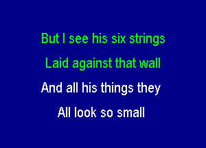 But I see his six strings

Laid against that wall

And all his things they

All look so small