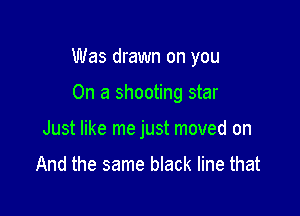Was drawn on you

On a shooting star
Just like me just moved on
And the same black line that