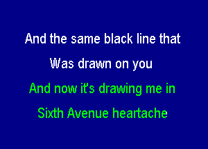 And the same black line that

Was drawn on you

And now it's drawing me in
Sixth Avenue heartache