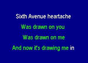 Sixth Avenue headache
Was drawn on you

Was drawn on me

And now ifs drawing me in