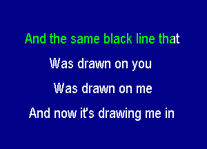 And the same black line that

Was drawn on you

Was drawn on me

And now ifs dl