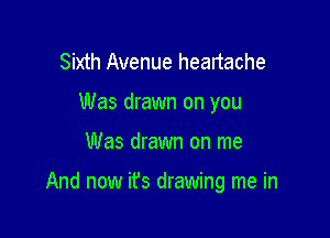 Sixth Avenue headache
Was drawn on you

Was drawn on me

And now ifs drawing me in