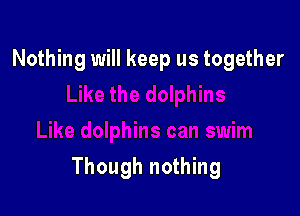 Nothing will keep us together

Though nothing