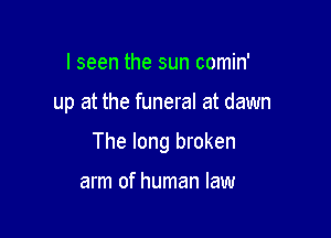 I seen the sun comin'

up at the funeral at dawn

The long broken

arm of human law