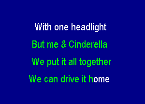 With one headlight

But me 8 Cinderella

We put it all together

We can drive it home