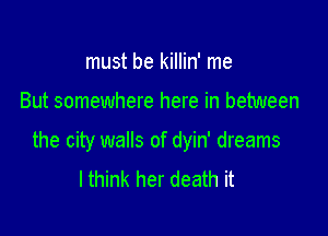 must be killin' me

But somewhere here in between

the city walls of dyin' dreams
lthink her death it