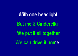 With one headlight

But me 8 Cinderella

We put it all together

We can drive it home