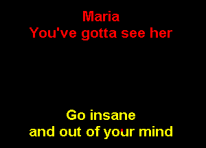 Maria
You've gotta see her

Go insane
and out of your mind