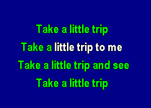 Take a little trip
Take a little trip to me

Take a little trip and see

Take a little trip