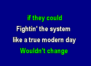 if they could
Fightin' the system

like a true modern day

Wouldn't change