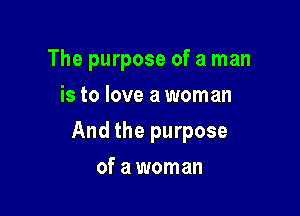 The purpose of a man
is to love a woman

And the purpose

of a woman