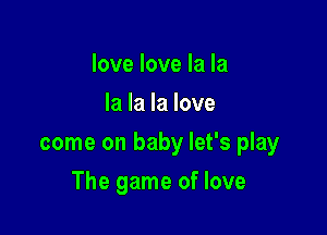 love love la la
la la la love

come on baby let's play

The game of love