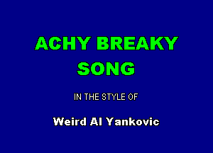 ACHY BREAKY
SONG

IN THE STYLE 0F

Weird Al Yankovic