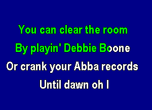 You can clearthe room
By playin' Debbie Boone

0r crank your Abba records
Until dawn oh I