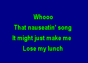 Whooo
That nauseatin' song

It might just make me
Lose my lunch
