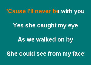 'Cause I'll never be with you
Yes she caught my eye

As we walked on by

She could see from my face