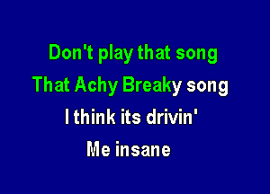 Don't play that song

That Achy Breaky song

lthink its drivin'

Me insane