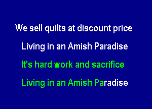 We sell quilts at discount price
Living in an Amish Paradise
It's hard work and sacrifice

Living in an Amish Paradise