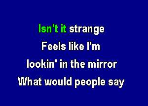 Isn't it strange
Feels like I'm
lookin' in the mirror

What would people say