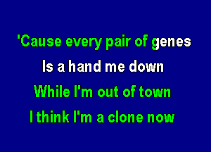 'Cause every pair of genes

Is a hand me down
While I'm out of town
Ithink I'm a clone now