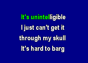 It's unintelligible
ljust can't get it

through my skull

It's hard to barg