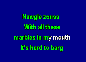 Nawgle zouss
With all these

marbles in my mouth

It's hard to barg
