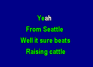 Yeah
From Seattle
Well it sure beats

Raising cattle
