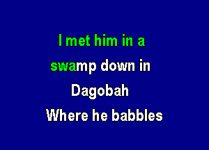 lmet him in a

swamp down in

Dagobah
Where he babbles