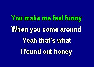 You make me feel funny
When you come around
Yeah that's what

lfound out honey