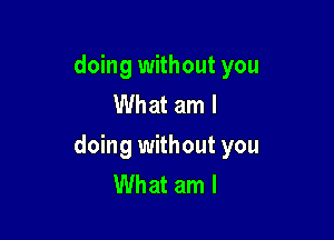 doing without you
What am I

doing without you
What am I