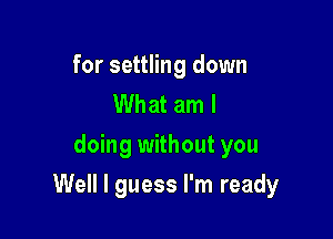 for settling down
What am I
doing without you

Well I guess I'm ready