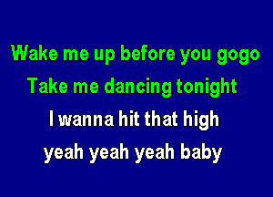 Wake me up before you 9090
Take me dancing tonight
lwanna hit that high

yeah yeah yeah baby