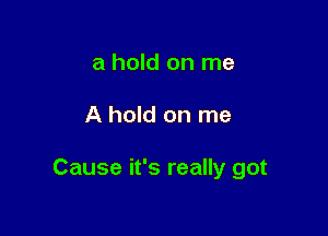 a hold on me

A hold on me

Cause it's really got
