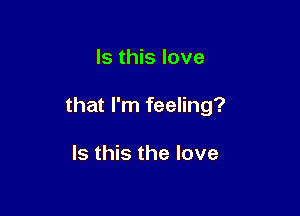 Is this love

that I'm feeling?

Is this the love