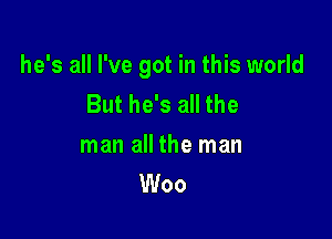 he's all I've got in this world
But he's all the

man all the man
Woo