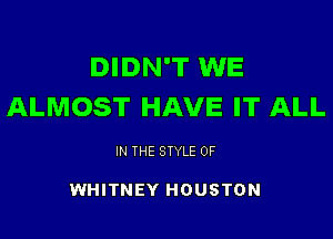 DIDN'T WE
ALMOST HAVE IT ALL

IN THE STYLE 0F

WHITNEY HOUSTON