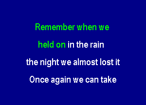 Remember when we

held on in the rain

the night we almost lost it

Once again we can take
