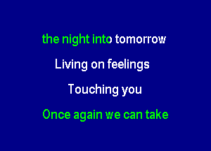 the night into tomorrow

Living on feelings

Touching you

Once again we can take