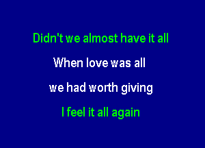 Didn't we almost have it all

When love was all

we had worth giving

I feel it all again